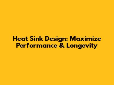 Heat Sink Design: Maximize Performance & Longevity