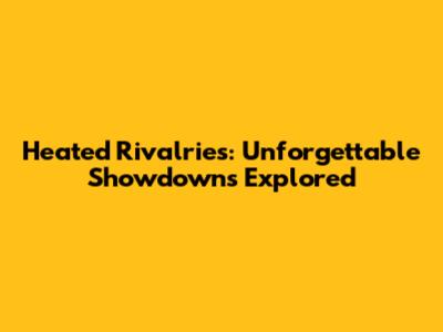 Heated Rivalries: Unforgettable Showdowns Explored