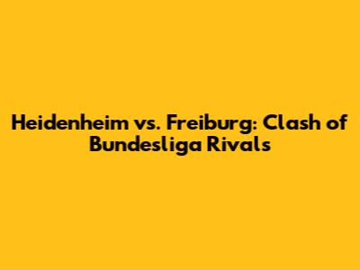 Heidenheim vs. Freiburg: Clash of Bundesliga Rivals