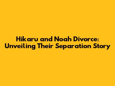 Hikaru and Noah Divorce: Unveiling Their Separation Story