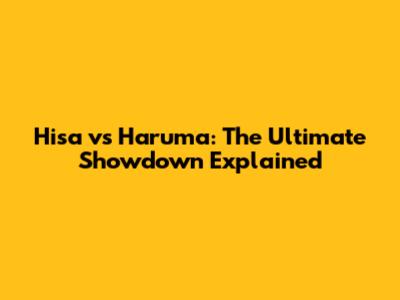 Hisa vs Haruma: The Ultimate Showdown Explained