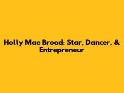 Holly Mae Brood: Star, Dancer, & Entrepreneur