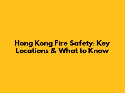 Hong Kong Fire Safety: Key Locations & What to Know