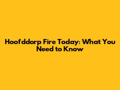 Hoofddorp Fire Today: What You Need to Know