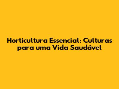 Horticultura Essencial: Culturas para uma Vida Saudável