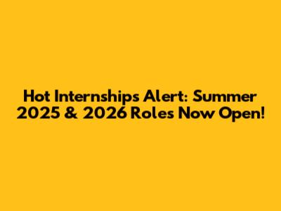 Hot Internships Alert: Summer 2025 & 2026 Roles Now Open!