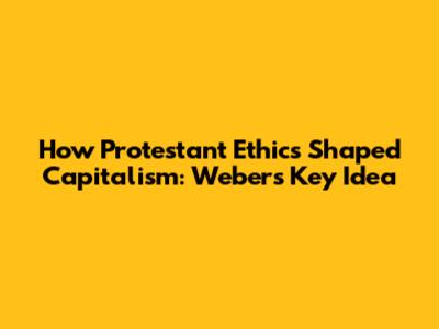 How Protestant Ethics Shaped Capitalism: Weber's Key Idea