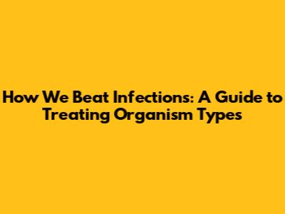 How We Beat Infections: A Guide to Treating Organism Types