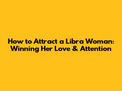 How to Attract a Libra Woman: Winning Her Love & Attention