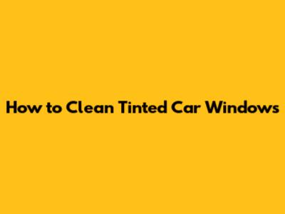 How to Clean Tinted Car Windows