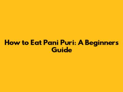 How to Eat Pani Puri: A Beginner's Guide