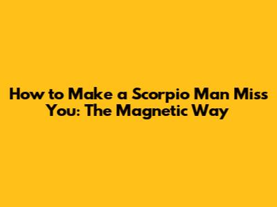 How to Make a Scorpio Man Miss You: The Magnetic Way