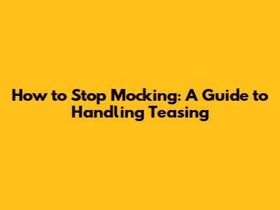 How to Stop Mocking: A Guide to Handling Teasing