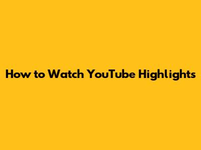 How to Watch YouTube Highlights