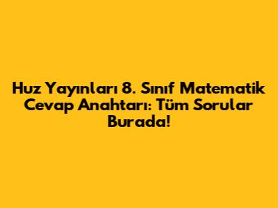 Huz Yayınları 8. Sınıf Matematik Cevap Anahtarı: Tüm Sorular Burada!