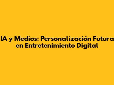 IA y Medios: Personalización Futura en Entretenimiento Digital