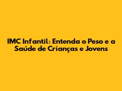 IMC Infantil: Entenda o Peso e a Saúde de Crianças e Jovens