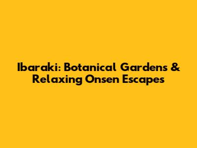 Ibaraki: Botanical Gardens & Relaxing Onsen Escapes