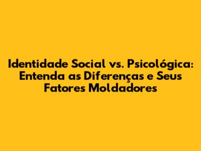Identidade Social vs. Psicológica: Entenda as Diferenças e Seus Fatores Moldadores