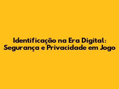 Identificação na Era Digital: Segurança e Privacidade em Jogo