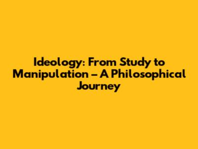 Ideology: From Study to Manipulation – A Philosophical Journey