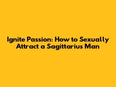 Ignite Passion: How to Sexually Attract a Sagittarius Man