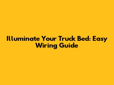 Illuminate Your Truck Bed: Easy Wiring Guide