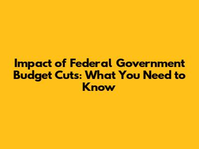 Impact of Federal Government Budget Cuts: What You Need to Know