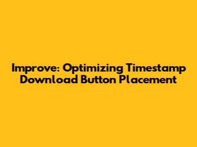 Improve: Optimizing Timestamp Download Button Placement