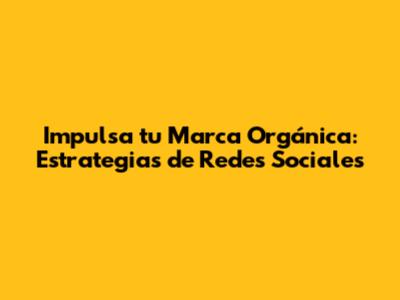 Impulsa tu Marca Orgánica: Estrategias de Redes Sociales