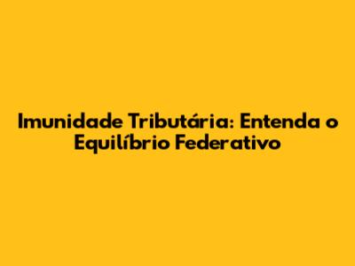 Imunidade Tributária: Entenda o Equilíbrio Federativo