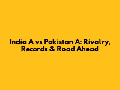 India A vs Pakistan A: Rivalry, Records & Road Ahead