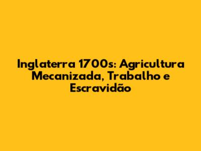 Inglaterra 1700s: Agricultura Mecanizada, Trabalho e Escravidão
