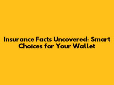 Insurance Facts Uncovered: Smart Choices for Your Wallet
