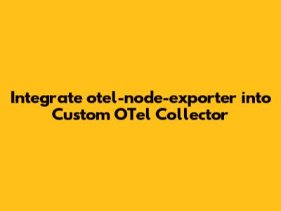 Integrate `otel-node-exporter` into Custom OTel Collector