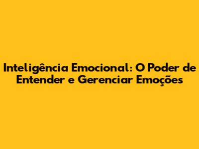 Inteligência Emocional: O Poder de Entender e Gerenciar Emoções
