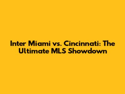 Inter Miami vs. Cincinnati: The Ultimate MLS Showdown