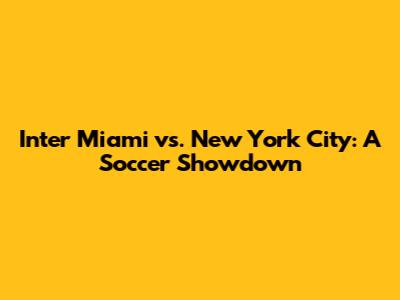 Inter Miami vs. New York City: A Soccer Showdown