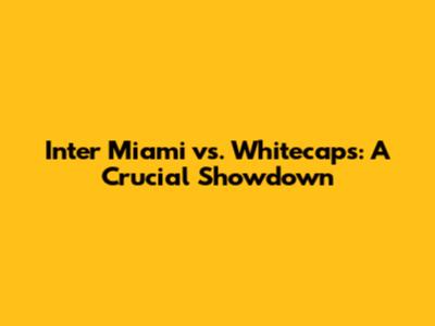 Inter Miami vs. Whitecaps: A Crucial Showdown