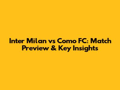 Inter Milan vs Como FC: Match Preview & Key Insights