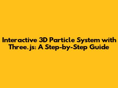 Interactive 3D Particle System with Three.js: A Step-by-Step Guide
