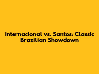 Internacional vs. Santos: Classic Brazilian Showdown