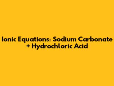 Ionic Equations: Sodium Carbonate + Hydrochloric Acid