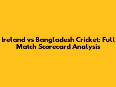 Ireland vs Bangladesh Cricket: Full Match Scorecard Analysis
