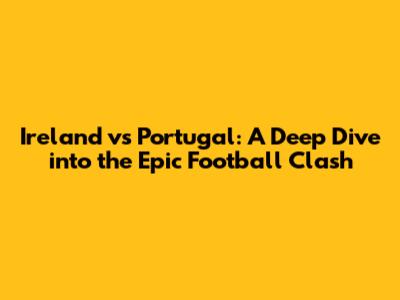 Ireland vs Portugal: A Deep Dive into the Epic Football Clash