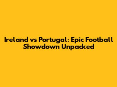 Ireland vs Portugal: Epic Football Showdown Unpacked