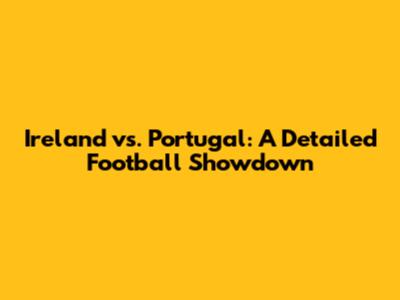 Ireland vs. Portugal: A Detailed Football Showdown