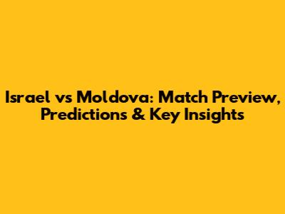 Israel vs Moldova: Match Preview, Predictions & Key Insights