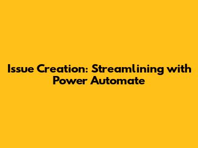 Issue Creation: Streamlining with Power Automate