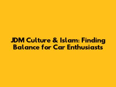 JDM Culture & Islam: Finding Balance for Car Enthusiasts